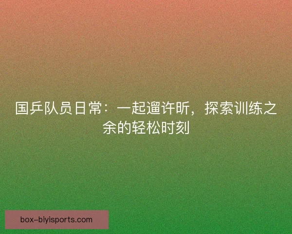 国乒队员日常：一起遛许昕，探索训练之余的轻松时刻