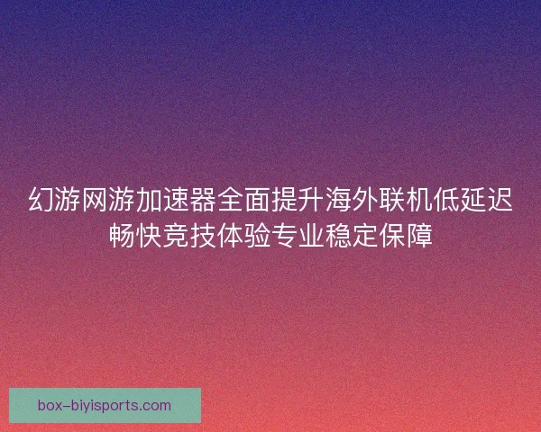 幻游网游加速器全面提升海外联机低延迟畅快竞技体验专业稳定保障