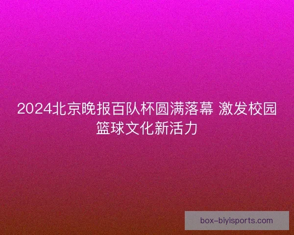 2024北京晚报百队杯圆满落幕 激发校园篮球文化新活力