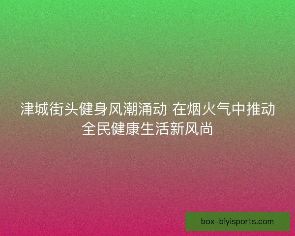 津城街头健身风潮涌动 在烟火气中推动全民健康生活新风尚